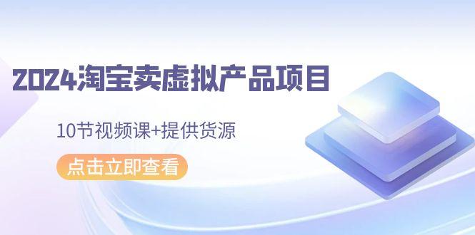 2024淘宝卖虚拟产品项目,10节视频课+提供货源-吾爱云课堂