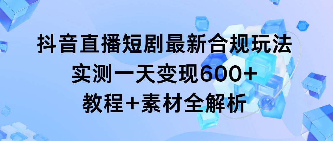 抖音直播短剧最新合规玩法,实测一天变现600+,教程+素材全解析-吾爱云课堂