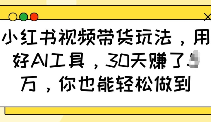 小红书视频带货玩法,用好AI工具,30天收益过W,你也能轻松做到-吾爱云课堂