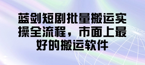 蓝剑短剧批量搬运实操全流程，市面上最好的搬运软件-吾爱云课堂