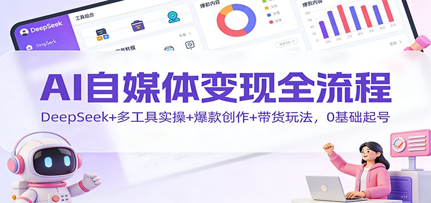 AI自媒体变现全流程:DeepSeek+多工具实操+爆款创作+带货玩法,0基础起号-吾爱云课堂