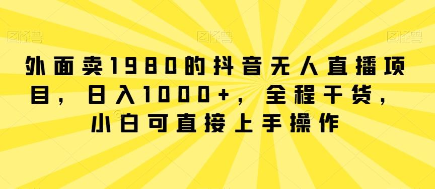 外面卖1980的抖音无人直播项目,日入1000+,全程干货,小白可直接上手操作【揭秘】-吾爱云课堂