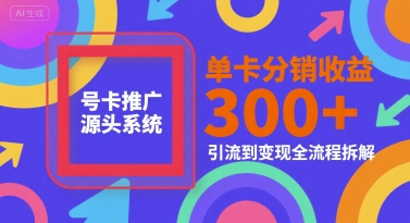 号卡推广源头系统,单卡分销收益3张+,引流到变现全流程拆解【揭秘】-吾爱云课堂