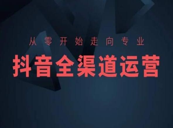 从零开始走向专业,抖音全渠道运营,抖音电商培训-吾爱云课堂