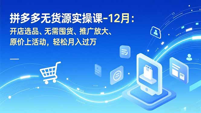 拼多多无货源实操课-12月：开店选品、无需囤货、推广放大、原价上活动，轻松月入过万-吾爱云课堂