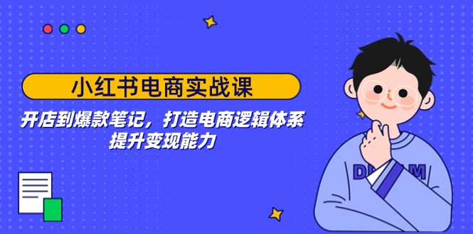 小红书电商实战课:开店到爆款笔记,打造电商逻辑体系,提升变现能力-吾爱云课堂