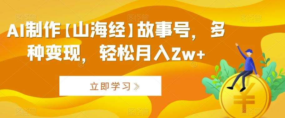 AI制作【山海经】故事号,多种变现,轻松月入2w+【揭秘】-吾爱云课堂