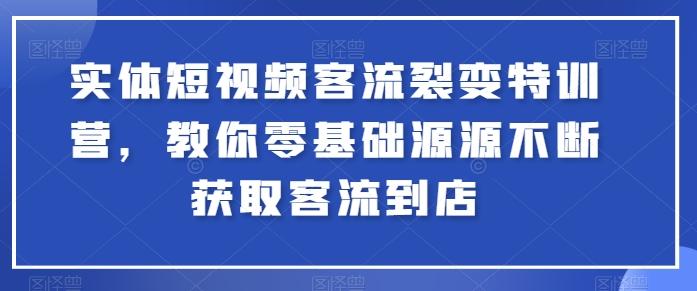 实体短视频客流裂变特训营，教你零基础源源不断获取客流到店-吾爱云课堂