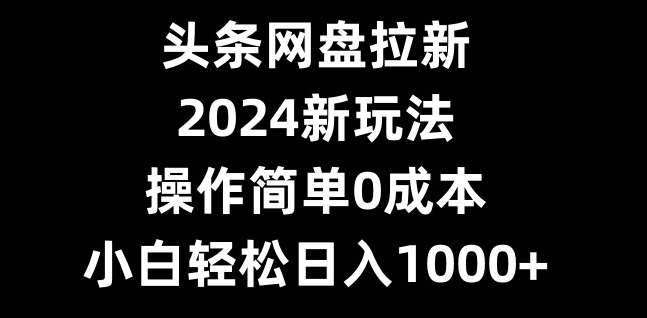 头条网盘拉新，2024新玩法，操作简单0成本，小白轻松日入1000+-吾爱云课堂