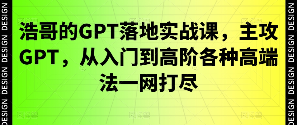 浩哥的GPT落地实战课，主攻GPT，从入门到高阶各种高端法一网打尽-吾爱云课堂