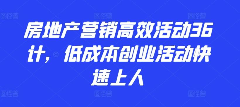 房地产营销高效活动36计，​低成本创业活动快速上人-吾爱云课堂