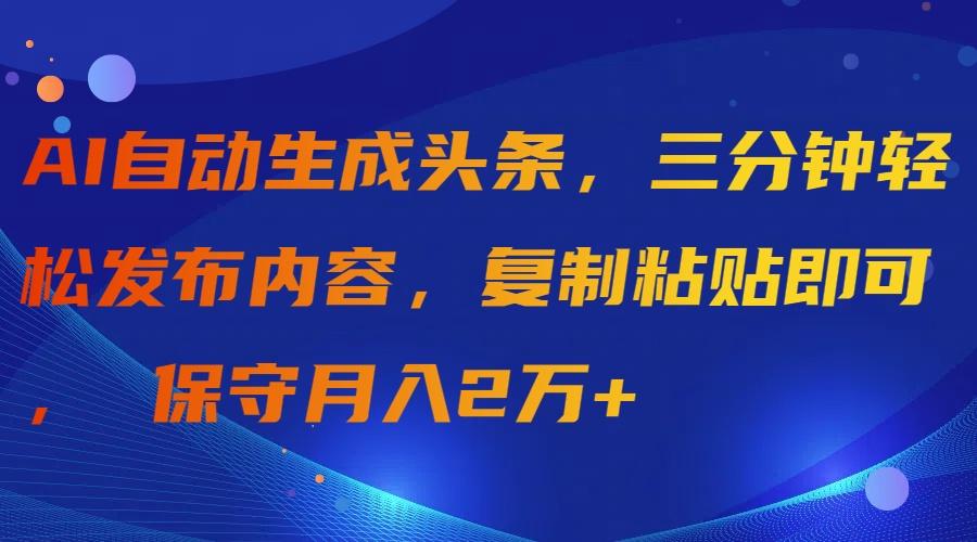 (9811期)AI自动生成头条,三分钟轻松发布内容,复制粘贴即可, 保守月入2万+-吾爱云课堂