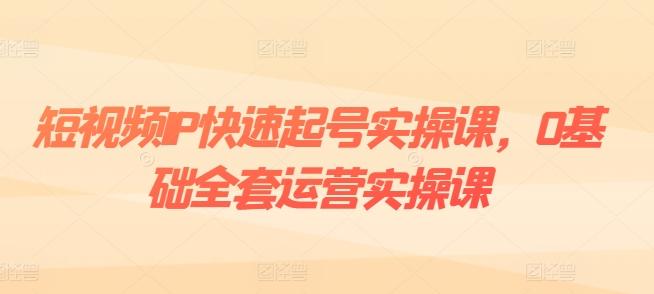 短视频IP快速起号实操课,0基础全套运营实操课,爆款内容设计+粉丝运营+内容变现-吾爱云课堂