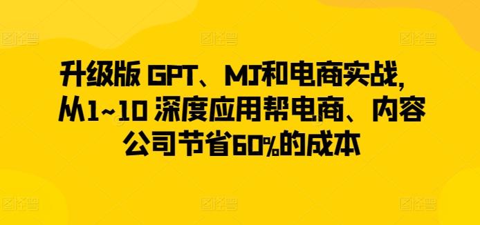 升级版 GPT、MJ和电商实战，从1~10 深度应用帮电商、内容公司节省60%的成本-吾爱云课堂