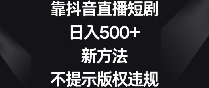 靠抖音直播短剧,日入500+,新方法、不提示版权违规【揭秘】-吾爱云课堂