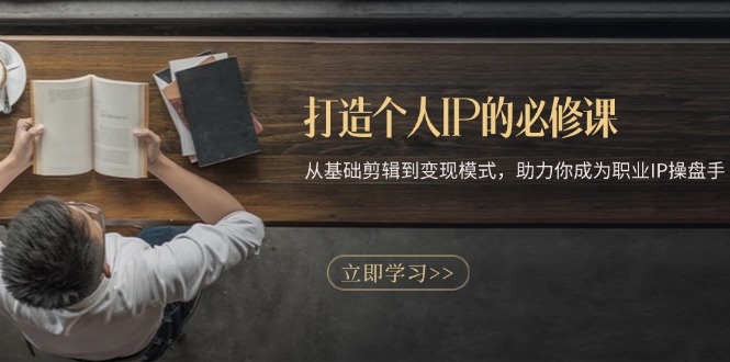 打造个人IP的必修课:从基础剪辑到变现模式,助力你成为职业IP操盘手-吾爱云课堂
