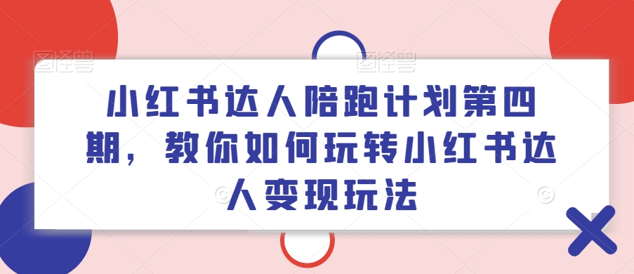 小红书达人陪跑计划第四期,教你如何玩转小红书达人变现玩法-吾爱云课堂