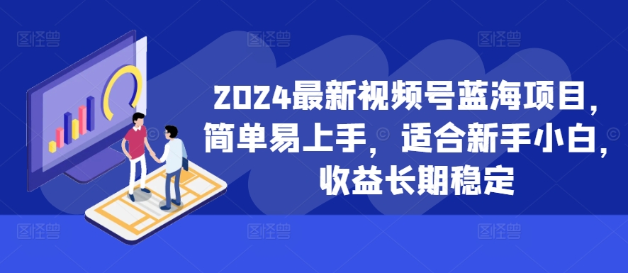 2024最新视频号蓝海项目,简单易上手,适合新手小白,收益长期稳定-吾爱云课堂