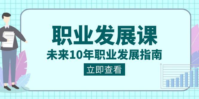 职业发展课,未来10年职业发展指南(七套课程合集)-吾爱云课堂