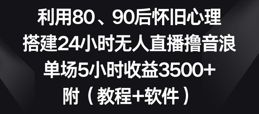 利用80、90后怀旧心理,搭建24小时无人直播撸音浪,单场5小时收益3500+(教程+软件)【揭秘】-吾爱云课堂