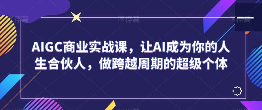 AIGC商业实战课,让AI成为你的人生合伙人,做跨越周期的超级个体-吾爱云课堂