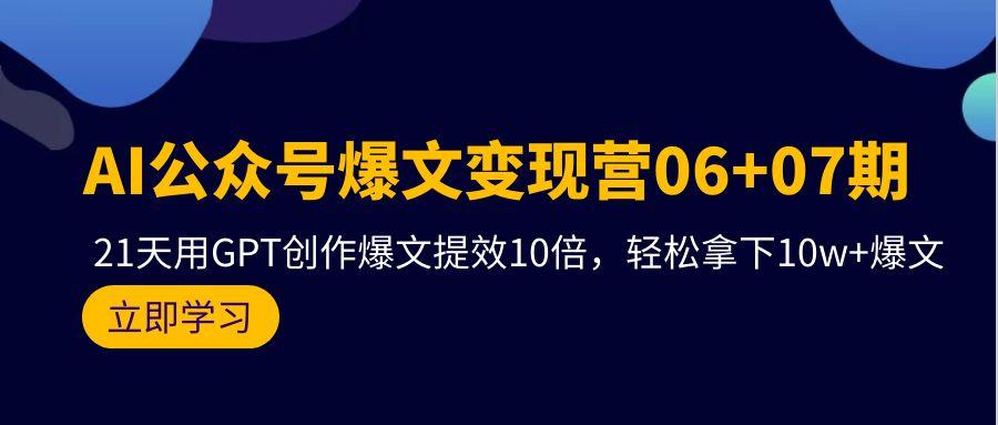 (9839期)AI公众号爆文变现营06+07期,21天用GPT创作爆文提效10倍,轻松拿下10w+爆文-吾爱云课堂