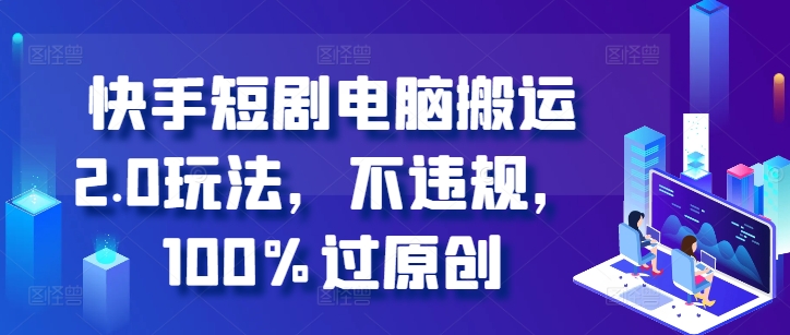 快手短剧电脑搬运2.0玩法,不违规,100%过原创-吾爱云课堂