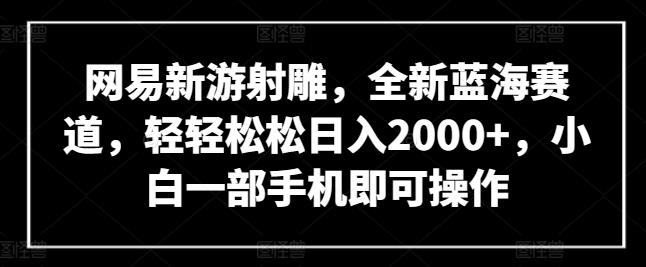 网易新游射雕,全新蓝海赛道,轻轻松松日入2000+,小白一部手机即可操作【揭秘】-吾爱云课堂