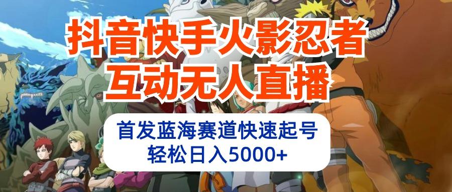 (10026期)抖音快手火影忍者互动无人直播 蓝海赛道快速起号 日入5000+教程+软件+素材-吾爱云课堂