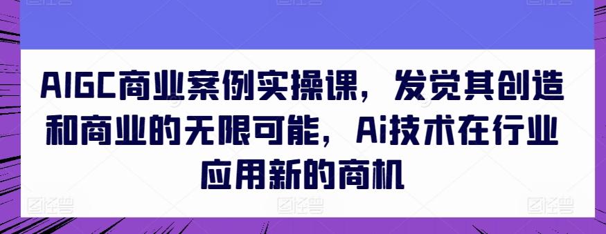 AIGC商业案例实操课,发觉其创造和商业的无限可能,Ai技术在行业应用新的商机-吾爱云课堂