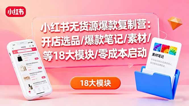 小红书无货源爆款复制营:开店选品/爆款笔记/素材/等18大模块/零成本启动-吾爱云课堂