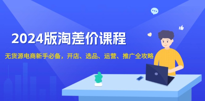 2024版淘差价课程,无货源电商新手必备,开店、选品、运营、推广全攻略-吾爱云课堂