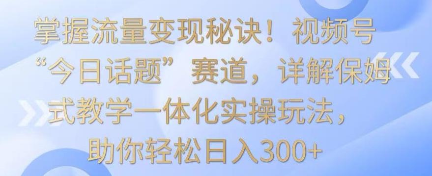 掌握流量变现秘诀!视频号“今日话题”赛道,详解保姆式教学一体化实操玩法,助你轻松日入300+【揭秘】-吾爱云课堂