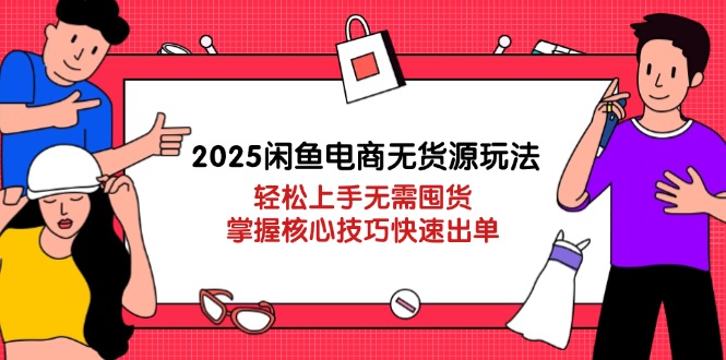 2025闲鱼电商无货源玩法:轻松上手无需囤货,掌握核心技巧快速出单-吾爱云课堂