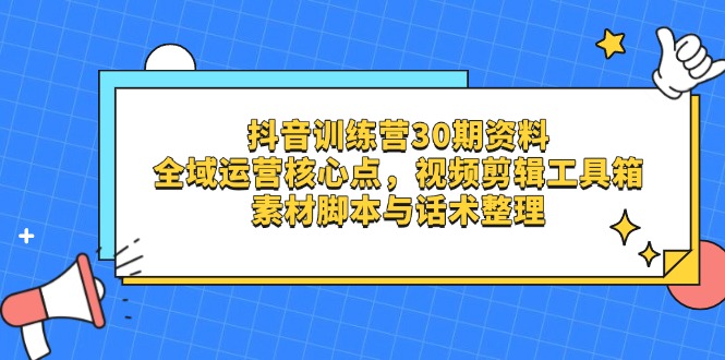 抖音训练营30期资料,全域运营核心点,视频剪辑工具箱 素材脚本与话术整理-吾爱云课堂