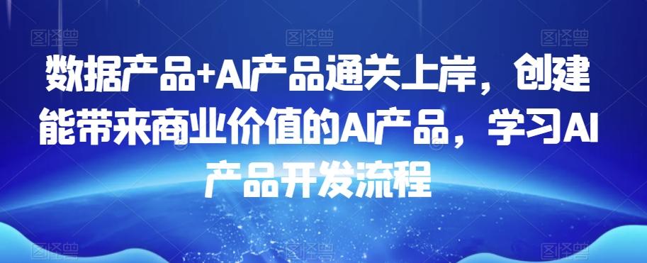 数据产品+AI产品通关上岸,创建能带来商业价值的AI产品,学习AI产品开发流程-吾爱云课堂