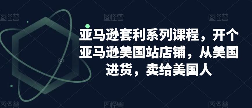亚马逊套利系列课程,开个亚马逊美国站店铺,从美国进货,卖给美国人-吾爱云课堂