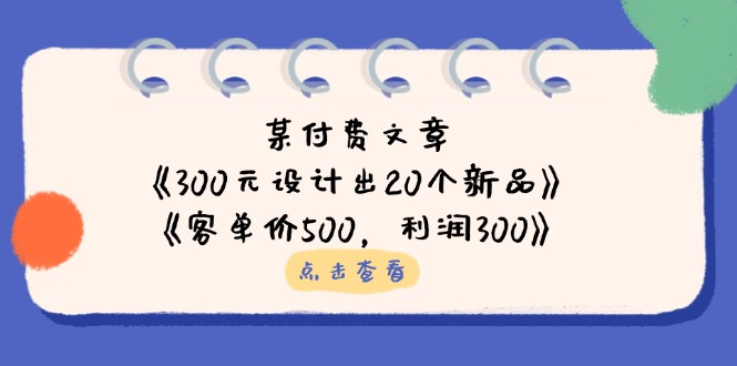 某付费文章:《300元设计出20个新品》+《客单价500,利润300》-吾爱云课堂
