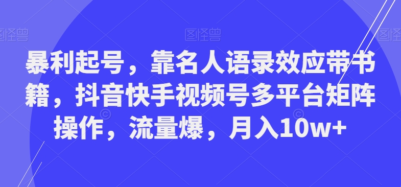 暴利起号，靠名人语录效应带书籍，抖音快手视频号多平台矩阵操作，流量爆，月入10w+-吾爱云课堂