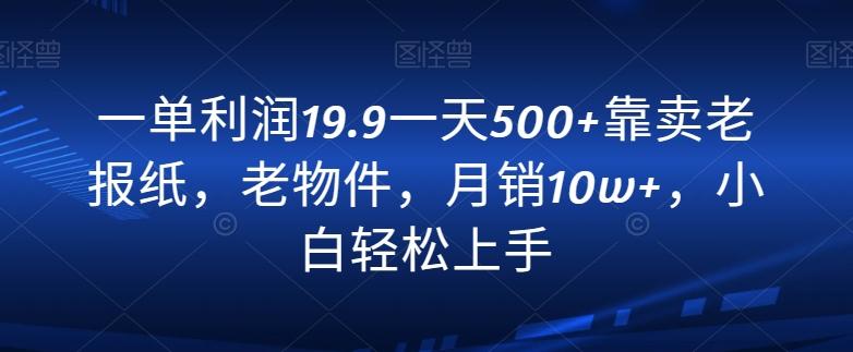 一单利润19.9一天500+靠卖老报纸,老物件,月销10w+,小白轻松上手-吾爱云课堂